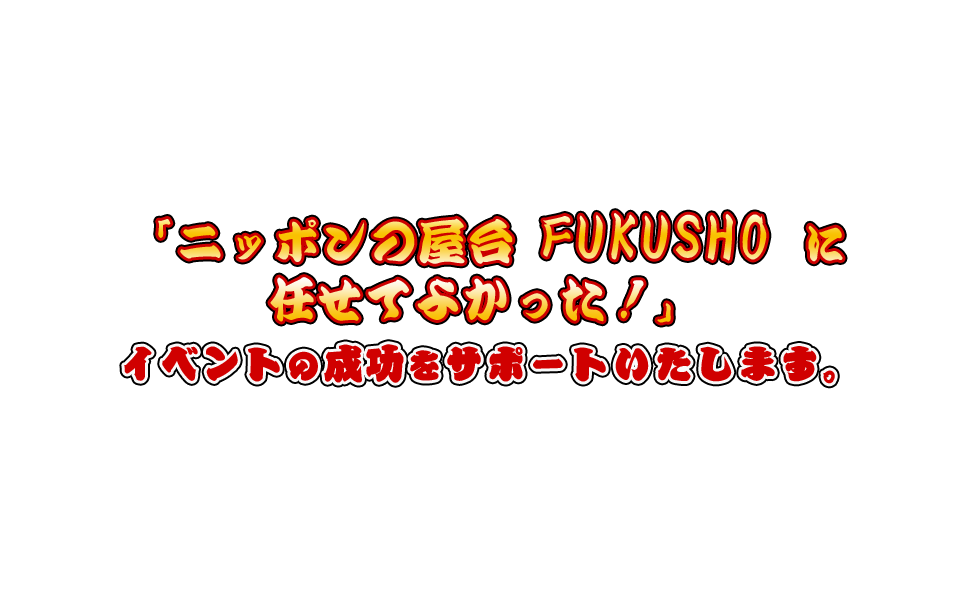 「ニッポンの屋台FUKUSHOに任せてよかった！」イベントの成功をサポートいたします。